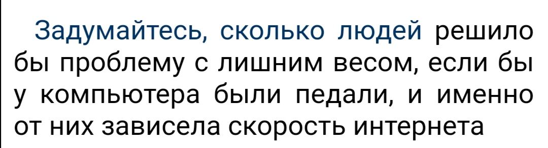 Задумайтесь сколько людей решило бы проблему с лишним весом если бы у компьютера были педали и именно от них зависела скорость интернета