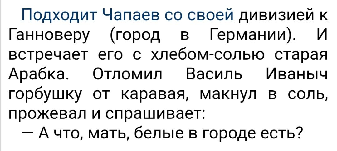 Подходит Чапаев со своей дивизией к Ганноверу город в Германии И встречает его с хлебом солью старая Арабка Отпомип Василь Иваныч горбушку от каравая макнуп в соль прожевап и спрашивает А что мать белые в городе есть