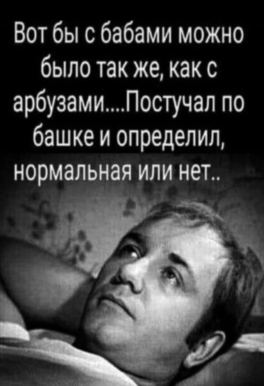 Вот бы с бабами можно было так же как с арбузамиПостучал по башке и определил нормальная или нет