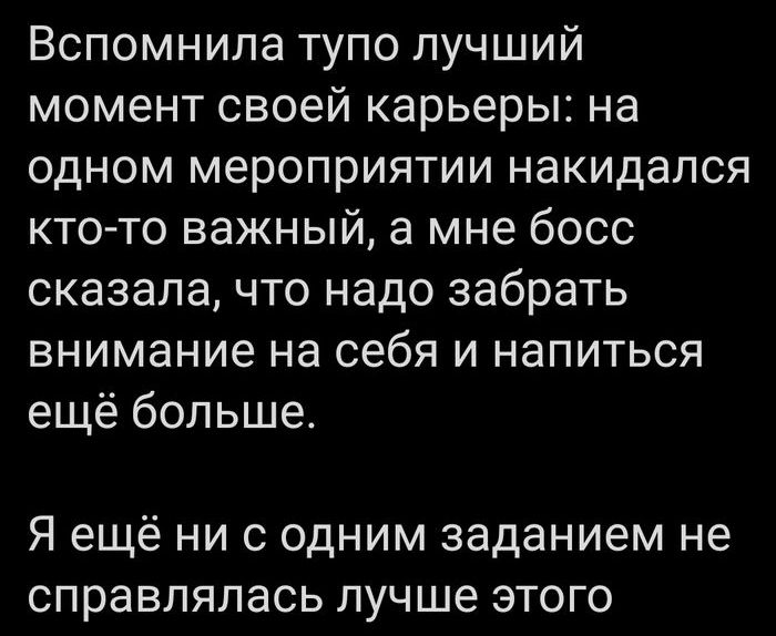 Вспомнила тупо лучший момент своей карьеры на одном мероприятии накидался кто то важный а мне босс сказала что надо забрать внимание на себя и напиться ещё больше Я ещё ни с одним заданием не справлялась лучше этого