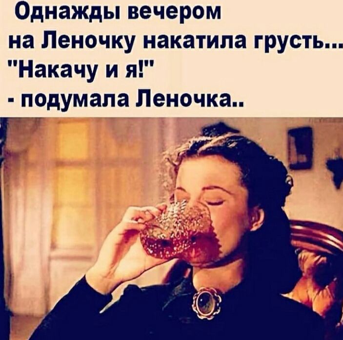 Однажды вечером на Леночку накатипа грусть Накачу и я подумала Пеночка