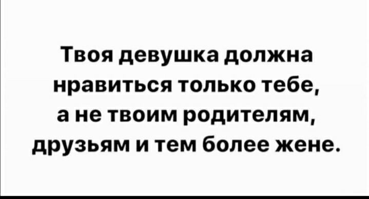 Твоя девушка должна нравиться только тебе а не твоим родителям друзьям и тем более жене