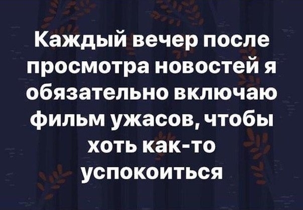 Каждый вечер после просмотра новостей я обязательно включаю фильм ужасов чтобы хоть как то успокоиться