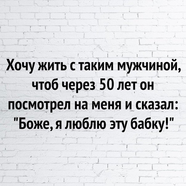 Хочу жить с таким мужчиной чтоб через 50 лет он посмотрелна меня и сказал Боже я люблю эту бабку