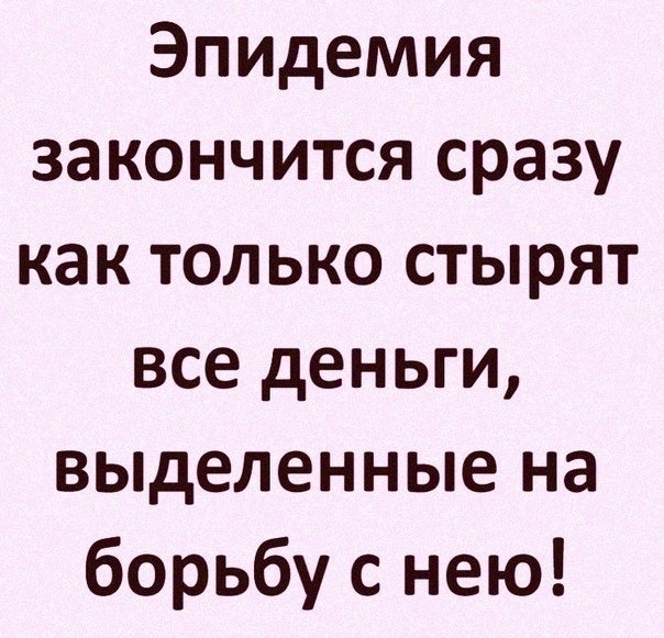 Эпидемия закончится сразу как только стырят все деньги выделенные на борьбу с нею