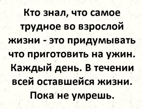 Кто знал что самое трудное во взрослой жизни это придумывать что приготовить на ужин Каждый день В течении всей оставшейся жизни Пока не умрешь