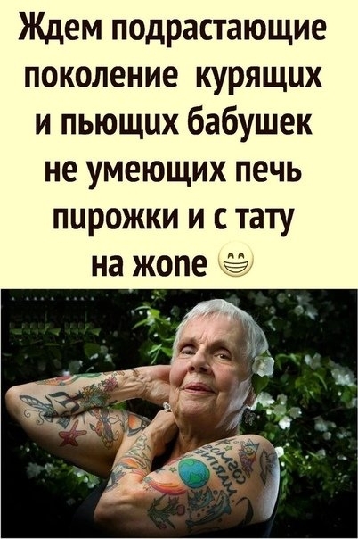 Ждем подрастающие поколение курящих и пьющих бабушек не умеющих печь пирожки и с тату на жопе