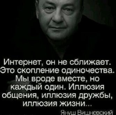Интернет он не сближает Это скопление одиночества Мы вроде вместе но каждый один Иллюзия общения иллюзия дружбы иллюзия жизни Януш Вищювский