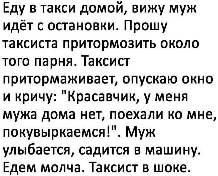 Еду в такси домой вижу муж идёт с остановки Прошу таксиста притормозить около того парня Таксист притормаживает опускаю окно и кричу Красавчик у меня мужа дома нет поехали ко мне покувыркаемся Муж улыбается садится в машину Едем молча Таксист в шоке