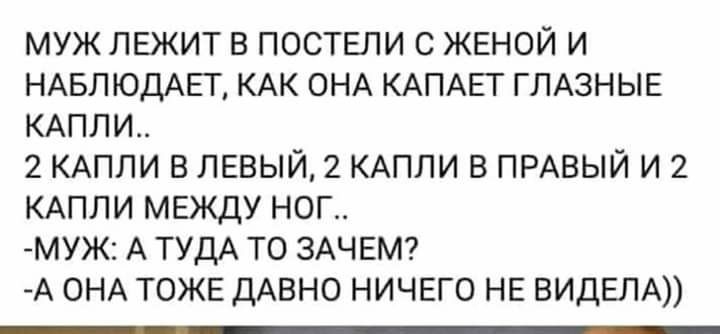 МУЖ ЛЕЖИТ В ПОСТЕПИ С ЖЕНОЙ И НАБЛЮДАЕТ КАК ОНА КАПАЕТ ГЛАЗНЫЕ КАПЛИ 2 КАПЛИ в левый 2 КАПЛИ в ПРАВЫЙ и 2 КАПЛИ МЕЖДУ НОГ МУЖ А ТУДА ТО ЗАЧЕМ А ОНА ТОЖЕ ДАВНО НИЧЕГО НЕ ВИДЕЛА