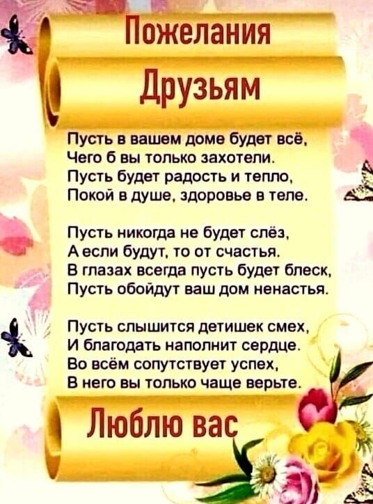 ожеланИя Друзьям Пусть в впиши доме будет все Чего б вы только захотели Пусть будет радость и тепло Покой в душе здоровье в теле ь Пусть никогда не будет слёз А если будут то от счастья В глазах всегда пусть будет блеск Пусть обойдут ваш дом ненастья Пусть слышится детишек смех И благодать наполнит сердце Во всём сопутствует успех в него вы только чаще верьте ЛЮблю вас 5