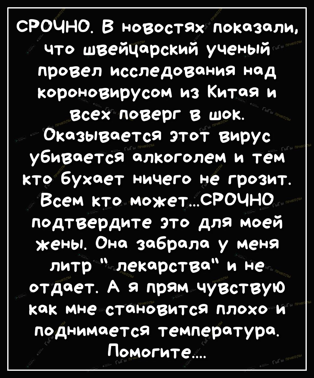 СРОЧНО В новостях доказали что швейцарский ученый провел Исследования над короновирусом из Китая и Всех поверг в шок Оказывается этот вирус убивается алКоголеМ и тем кто бухает ничего не грозит Всем кто можетСРОЧНО подтвердите это для моей жены Она забрала у меня литр лекарства и не отдает А я прям чувствую как мне становиТся плохо и Поднимается температура_ Помогите