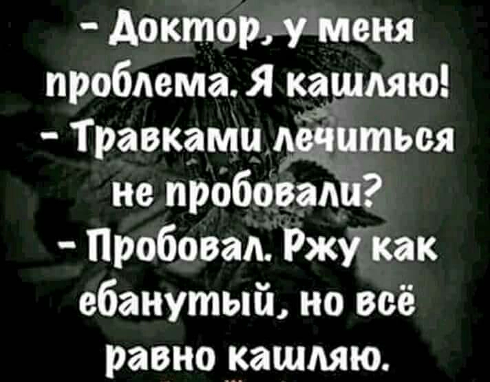 доктор у меня пробАема Я кашАяю Травкамц иться не пробоЬаАи ПробоваА Ржу как ебанутый но всё равно _кашАяю