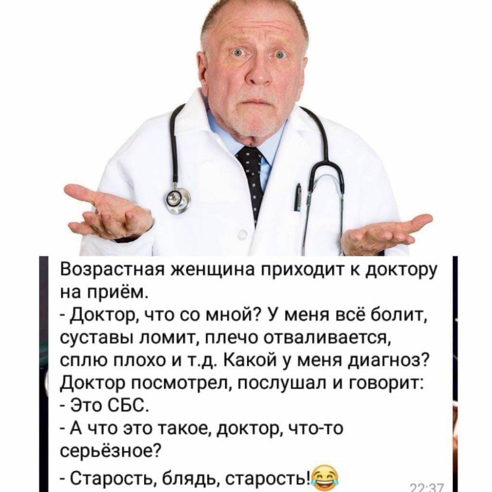 Возрастная женщина приходит к доктору на приём доктор что со мной У меня всё болит суставы ломит плечо отваливается сплю плохо и тд Какой у меня диагноз доктор посмотрел послушал и говорит Это СБС А что это такое доктор чтото серьёзное Старость блядь старостые 7Ч7