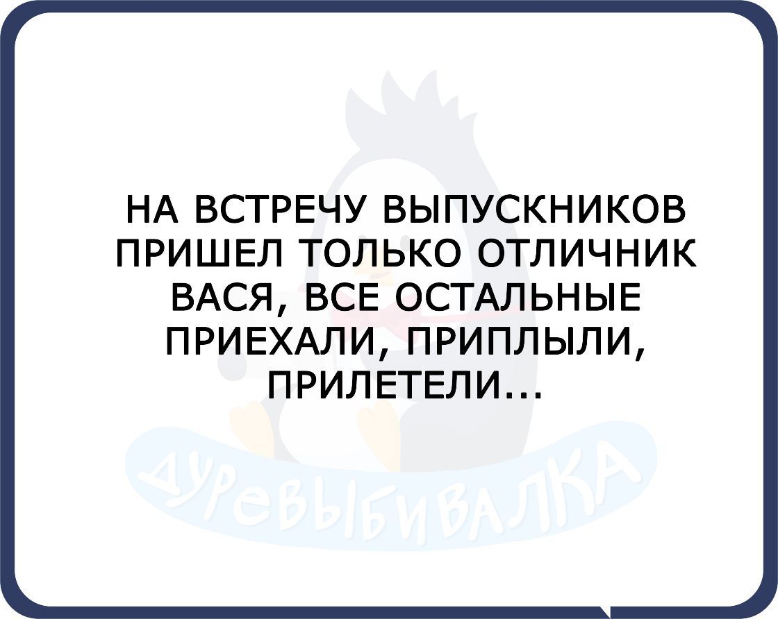 НА ВСТРЕЧУ ВЫПУСКНИКОВ ПРИШЕЛ ТОЛЬКО ОТЛИЧНИК ВАСЯ ВСЕ ОСТАЛЬНЫЕ ПРИЕХАЛИ ПРИПЛЫЛИ ПРИЛЕТЕЛИ