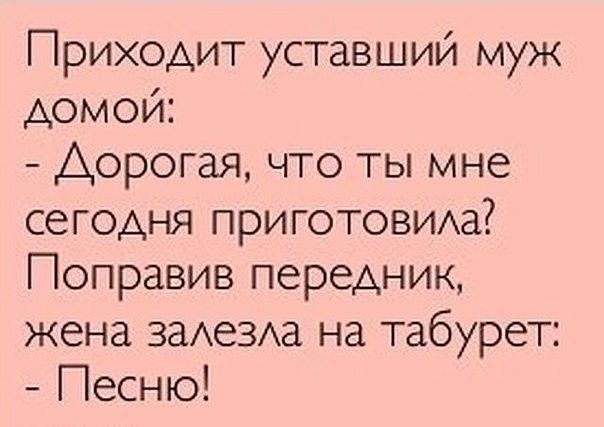 Приходит уставший муж домой Дорогая что ты мне сегодня приготовида Поправив передник жена задевха на табурет Песню