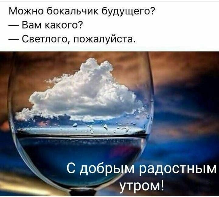 Можно бокальчик будущего Вам какого Светлого пожалуйста С добрь м радостным _утром