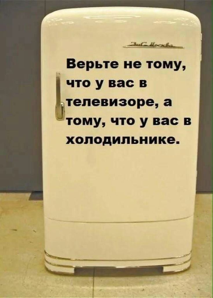 Верьте не тому что у вас в Ьтепевиэоре а 4тому что у вас в холодильнике