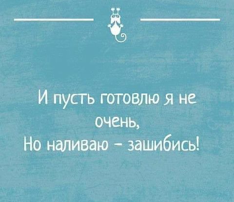 ___ И пусгь готовлю я не очень Но наливаю зашибись