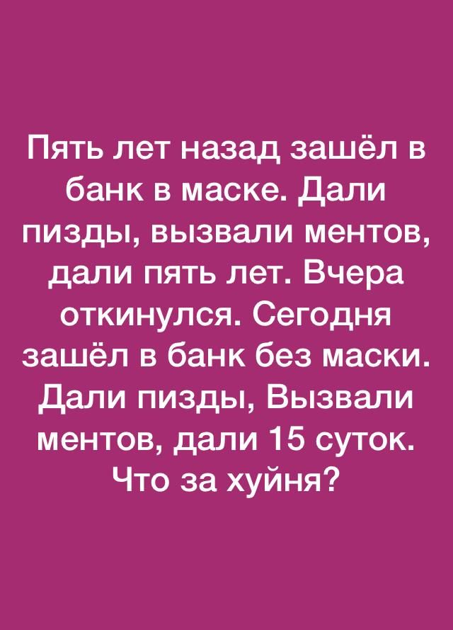 Пять лет назад зашёл в банк в маске Дали пизды вызвали ментов дали пять лет Вчера откинулся Сегодня зашёл в банк без маски Дали пизды Вызвали ментов дали 15 суток Что за хуйня