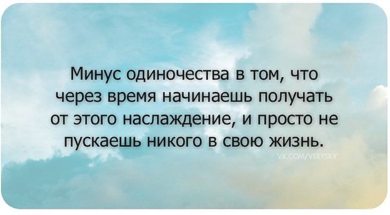 Минус одиночества в том что через время начинаешь получать от этого наслаждение и просто не пускаещь никого в свою жизнь