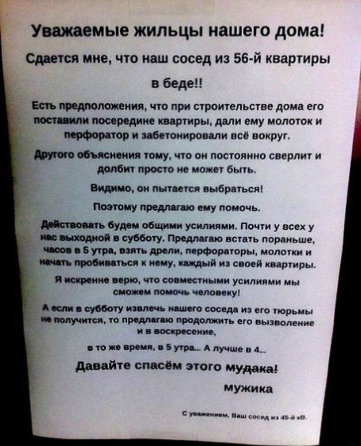 Уважаемые жильцы нашего дома Сдается мне что наш сосед из 56 й квартиры в беде _ тиштжеиия что при строительстве дома его посередине шртиры дали ему молоток и 9 и цитировали всё вокруг ОЮЪЯЫЮИИЯ тому что он постоянно сверлит и долбит просто но может быть Видимо си инт ни выбраться Поэтому ему помочь будои общим усилиями почти у всех у живший в субботу пром то всипь пораньше Буги ть или мофорпоры м