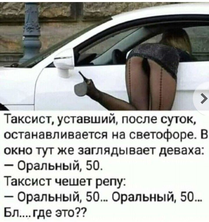 таксист, уставший, после суток, останавливается на светофоре. В окно тут же заглядывает деваха:  оральный, 50. Таксист чешет репу:  оральный, 50... Оральный, 50... Бл....где это??