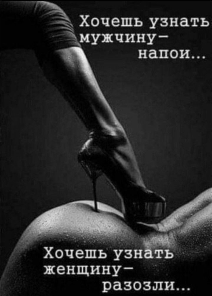 Ё хочешь узнать мужчину напои... У  '  хочешь узнть' женщину разозли...