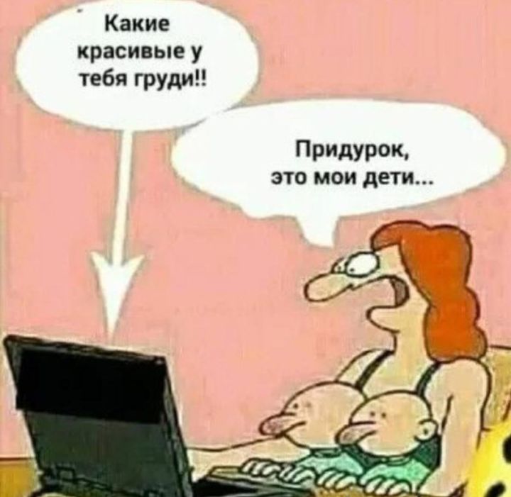Какие красиные у тебя груди придурок это МОИ дети