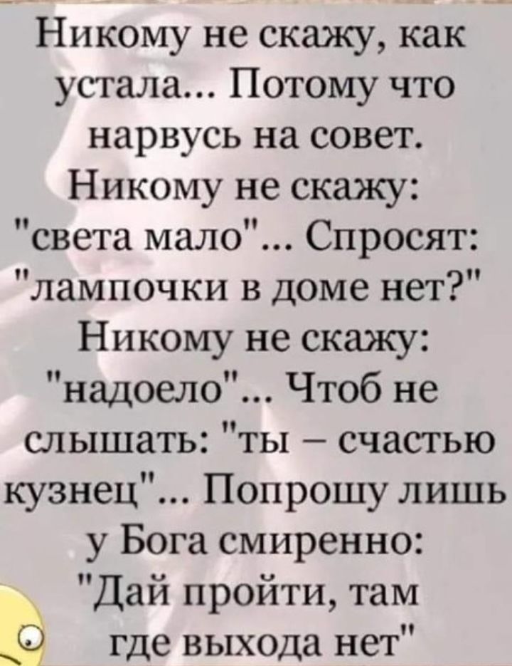 Никому не скажу как устала Потому что нарвусь на совет Никому не скажу света мало Спросят лампочки в доме нет Никому не скажу надоело Чтоб не слышать ты счастью кузнец Попрошу лишь у Бога смиренно Дай пройти там О где выхода нет