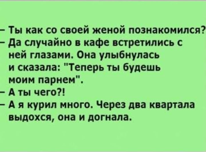 Ты как со своей женой познакомился да случайно кафе встретились с ней глазами Она улыбнулась и сказала Теперь ты будешь моим парнем А ты чего А я курил много Через дп квартала выдохся она и догнала