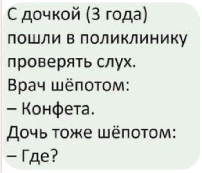 С дочкой 3 года пошли в поликлинику проверять слух Врач шёпотом Конфета дочь тоже шёпотом Где