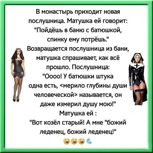 В монастырь приходит новая послушница Матушка ей говорит Пойдёшь в баню с батюшкой спинку ему потрёшь Возвращается послушница из бани матушка спрашивает как всё прошло Послушницд 0000 У батюшки штука одна есть мерило глубины души чеповеческой называется он МЖе измерил душу мою Матушка ей Вот козёл старый А мне божий леденец божий леденец