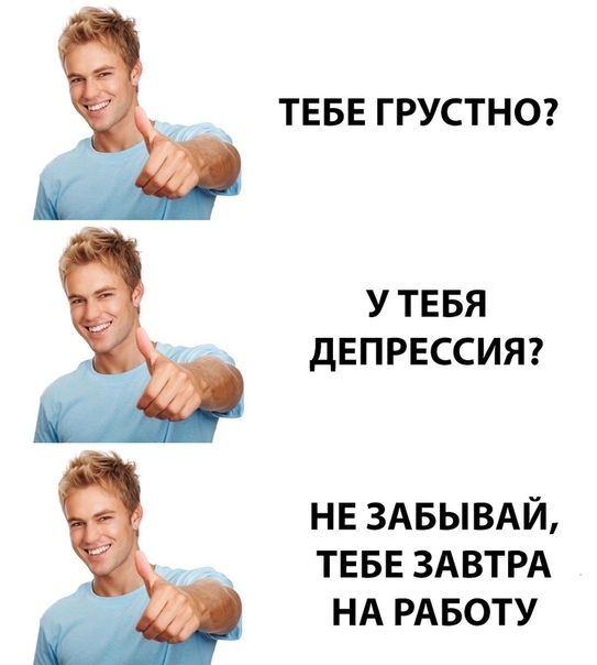 ТЕБЕ ГРУСТНО УТЕБЯ дЕПРЕССИЯ НЕЗАБЫВАЙ ТЕБЕЗАВТРА НАРАБОТУ