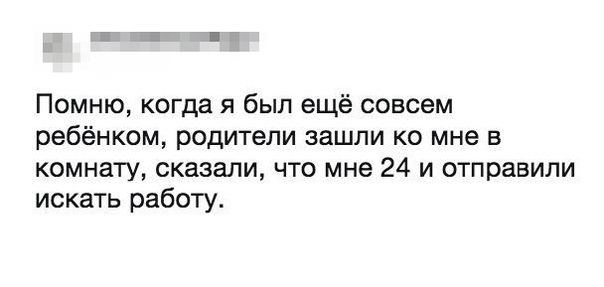 Помню когда я был ещё совсем ребёнком родители зашли ко мне в комнату сказали что мне 24 и отправили искать работу