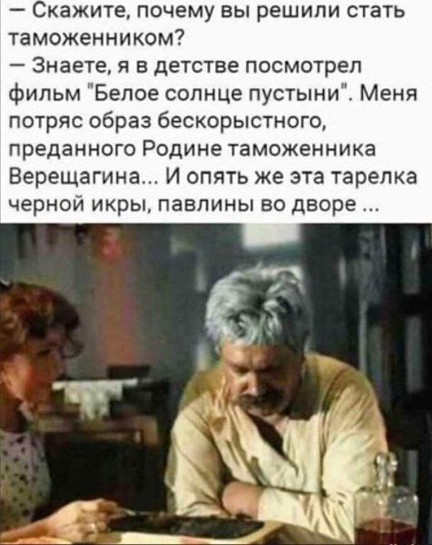 Скажите почему вы решили стать таможенникам Знаете я в детстве посмотрел фильм Белое солнце пустыни Меня потряс образ бескорыстного преданного Родине таможенника Верещагина И опя1ь же эта тарелка черной икры павлины во дворе