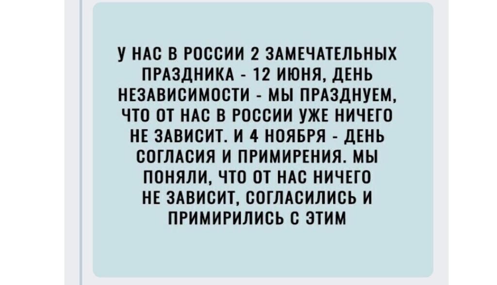 У НАС В РОССИИ 2 ЗАМЕЧАТЕЛЬНЫХ ПРАЗДНИКА 12 ИЮНЯ ДЕНЬ НЕЗАВИСИМОСТИ МЫ ПРАЗДНУЕМ ЧТО ОТ НАС В РОССИИ УЖЕ НИЧЕГО НЕ ЗАВИСИТ И 4 НОЯБРЯ дЕНЬ СОГЛАСИЯ И ПРИМИРЕНИЯ МЫ ПОНЯЛИ ЧТО ОТ НАС НИЧЕГО НЕ ЗАВИСИТ СОГЛАСИЛИСЬ И ПРИМИРИЛИСЬ С ЭТИМ