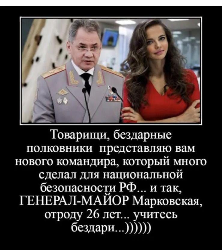 Товарищи, бездарные полковники представляю вам нового командира, который много сделал для национальной безопасности рф... И так, генералмаиор марковская, отроду 26 лет... Учитесь бездари....