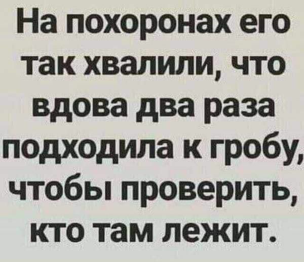 На похоронах его так хвалили что вдова два раза подходила к гробу чтобьппроверить кто там лежит