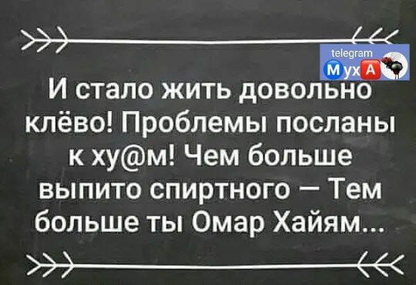 И стало жить довольно клёво Проблемы посланы к хум Чем больше выпито спиртного Тем больше ты Омар Хайям ___