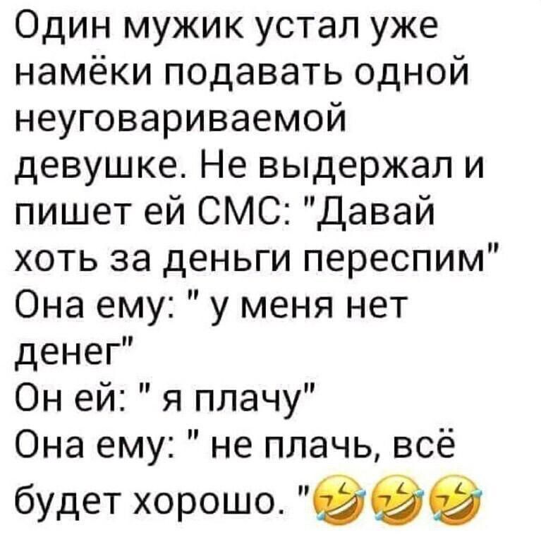 Один мужик устал уже намёки подавать одной неуговариваемой девушке Не выдержал и пишет ей СМС Давай хоть за деньги переспим Она ему у меня нет денег Он ей я плачу Она ему не плачь всё будет хорошо еее