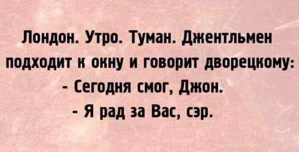 Лондон. Утро. Туман. Джентльмен подходит к окну и говорит дворецкому:
- Сегодня смог, Джон.
- Я рад за Вас, сэр.