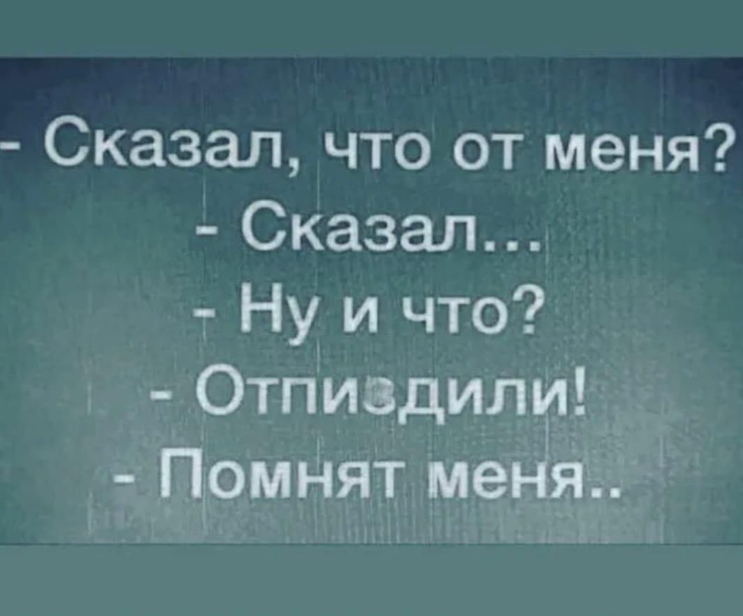 - Сказал, что от меня?
- Сказал...
- Ну и что?
- Отпиздили!
- Помнят меня..