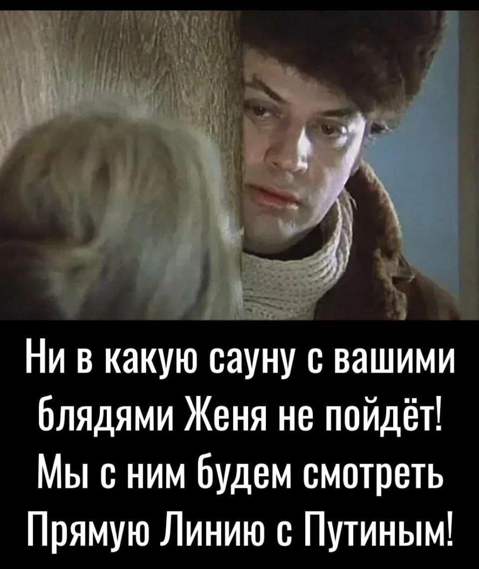 Ни в какую сауну с вашими блядями Женя не пойдет! Мы с ним будем смотреть Прямую Линию с Путиным!