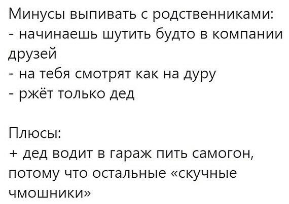 МИНУСЫ ВЫПИВЭТЬ С РОДСТВЗННИКЭМИ1 начинаешь ШУТИТЬ бУДТО В компании друзей на тебя смотрят как на дуру ржёт только дед Плюсы дед водит в гараж пить самогон потому что остальные скучные чмошники