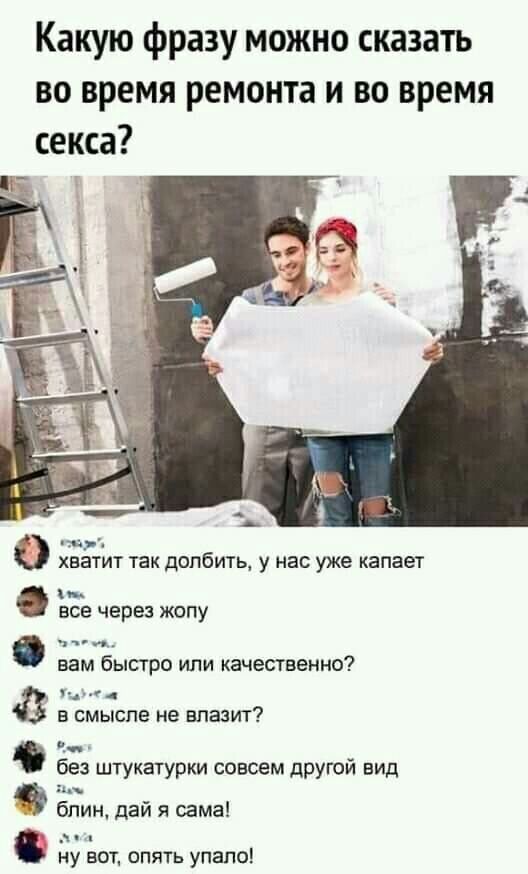 Какую фразу можно сказать во время ремонта и во время секса ХЕЭТИТ ТЕК дОПбИТЬ у Нас уже капает и все через ЖОПУ и вам быстро или качественно _ В смысле не ВПВЗИТ без штукатурки совсем другой вид блин дай я сама ну вот опять упало