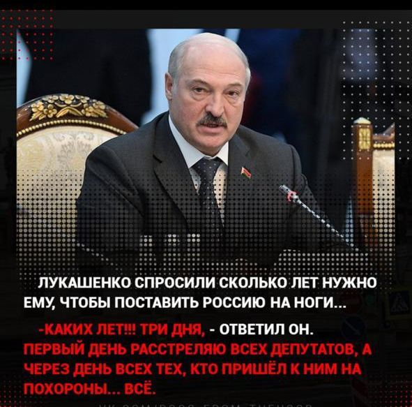 ЛУКАШЕНКО СПРОСИЛИ СКОЛЬКО ЛЕТ НУЖНО ЕМУ ЧТОБЫ ПОСТАВИТЬ РОССИЮ НА НОГИ ЩИХ ЛЕТ ТРИ И ОТВЕТИЛ ОН ВСЕХ дЕПУТАТОВ А СРЕЗЮЬШЩ КТОПМЦЁЛКНИМНА ПОХОРОНН ВСЁ