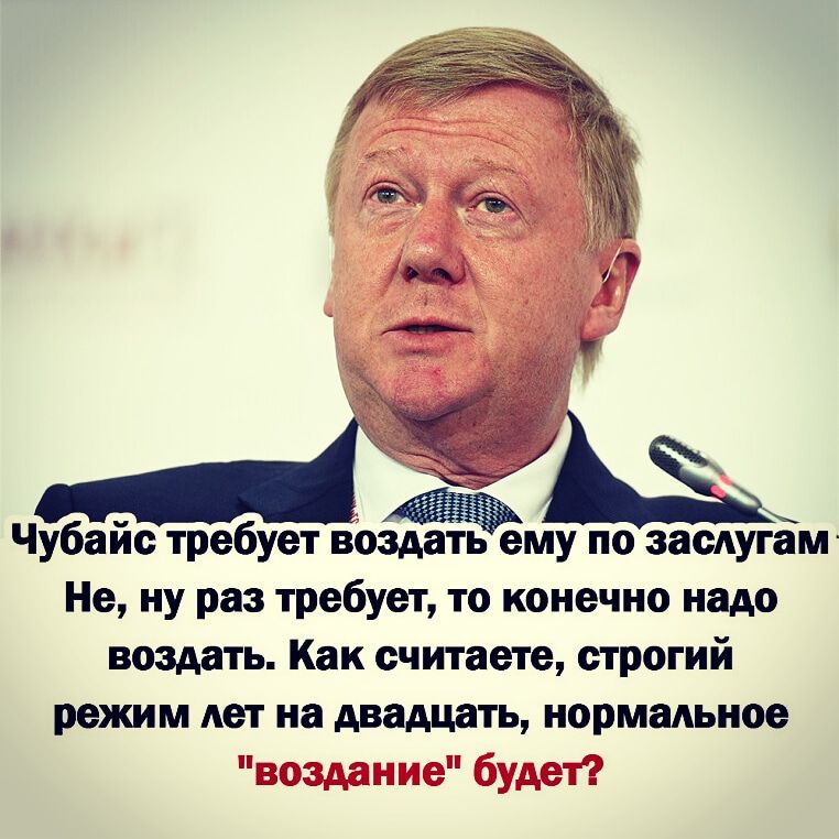 Чубайс требует возда ему по заедугам Не ну раз требует то конечно надо воздать Как считаете строгий режим лет на двадцать нормальное воздание будет