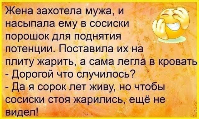 Жена захотела мужа и _ насыпапа ему в сосиски _ порошок для поднятия потенции Поставила их на плиту жарить а сама легла в кровать Дорогой что случилось да я сорок лет живу но чтобы сосиски стоя жарипись ещё не видел а