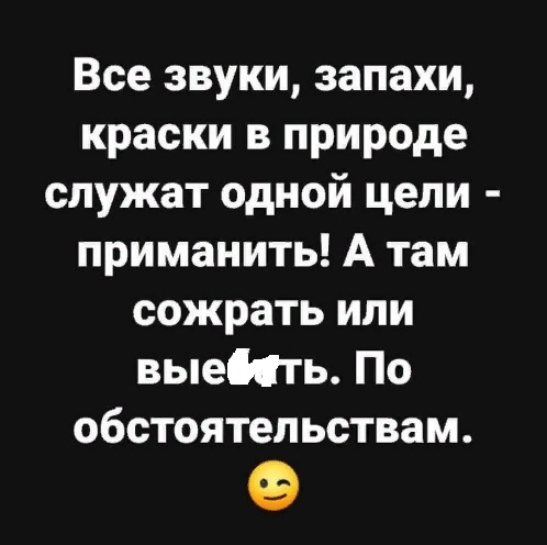 Все звуки запахи краски в природе служат одной цели приманить А там сожрать или выеИТь По обстоятельствам